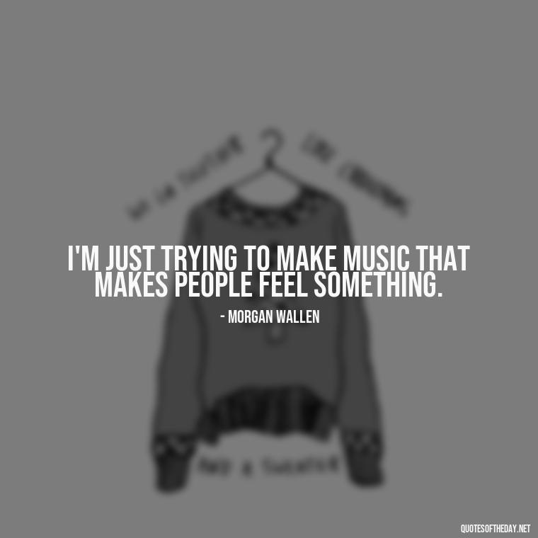 I'm just trying to make music that makes people feel something. - Morgan Wallen Quotes Short