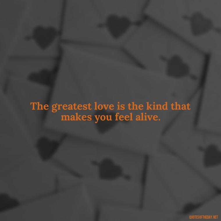 The greatest love is the kind that makes you feel alive. - Love Quotes Tattoo