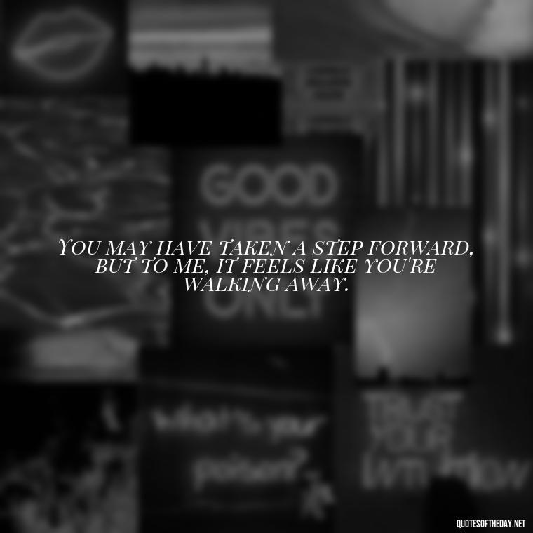 You may have taken a step forward, but to me, it feels like you're walking away. - Quotes For Missing A Loved One Who Passed Away