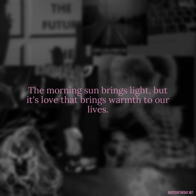 The morning sun brings light, but it's love that brings warmth to our lives. - Morning Quotes Love