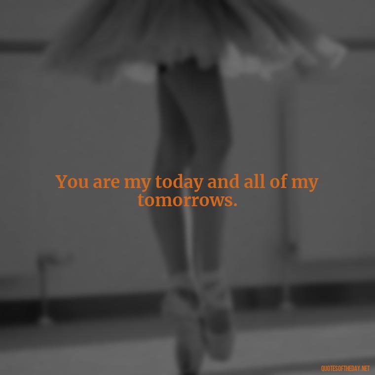 You are my today and all of my tomorrows. - Instagram Love Quotes