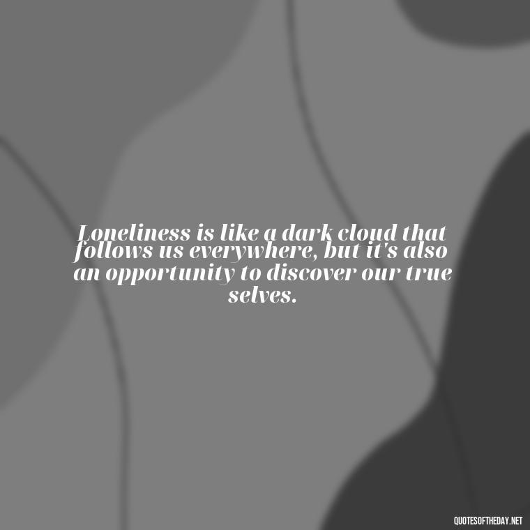 Loneliness is like a dark cloud that follows us everywhere, but it's also an opportunity to discover our true selves. - Loneliness Short Quotes