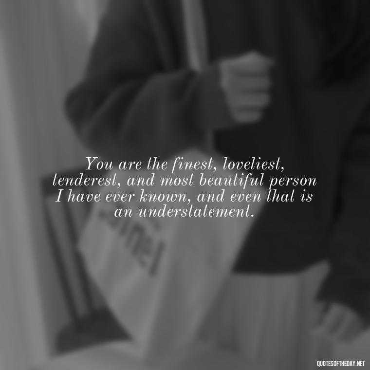 You are the finest, loveliest, tenderest, and most beautiful person I have ever known, and even that is an understatement. - L Love You Quotes