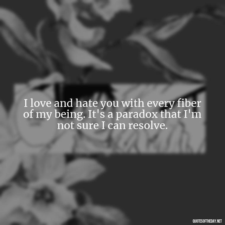 I love and hate you with every fiber of my being. It's a paradox that I'm not sure I can resolve. - I Love You And I Hate You Quotes