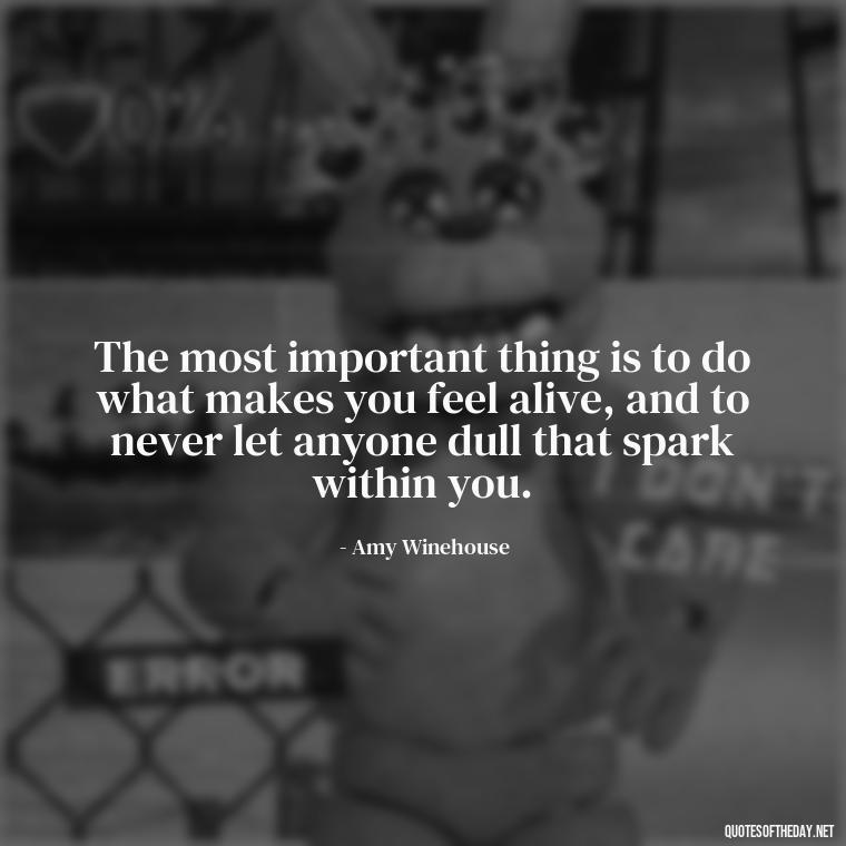 The most important thing is to do what makes you feel alive, and to never let anyone dull that spark within you. - Feminist Short Quotes