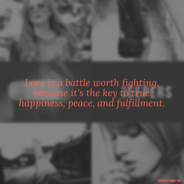 Love is a battle worth fighting, because it's the key to true happiness, peace, and fulfillment. - Fight For Love Quotes