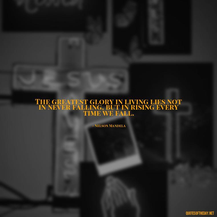 The greatest glory in living lies not in never falling, but in rising every time we fall. - Short Quotes To Brighten Someone'S Day