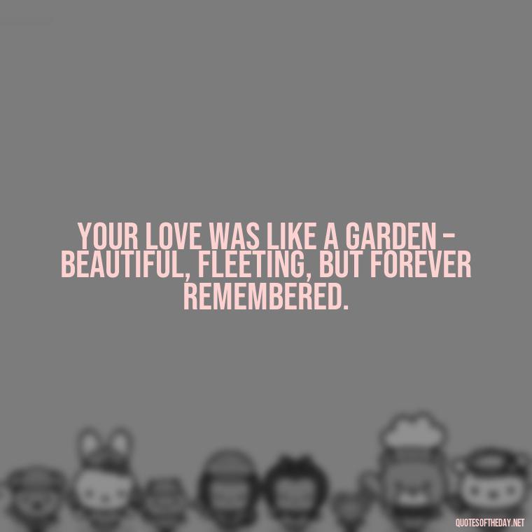 Your love was like a garden – beautiful, fleeting, but forever remembered. - Quotes For Missing A Loved One Who Passed Away