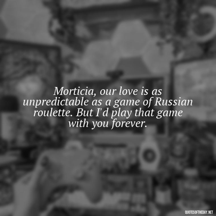 Morticia, our love is as unpredictable as a game of Russian roulette. But I'd play that game with you forever. - Gomez Addams Quotes Love