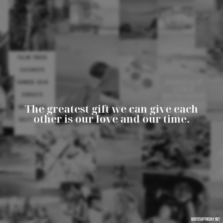 The greatest gift we can give each other is our love and our time. - Dolly Parton Love Quotes