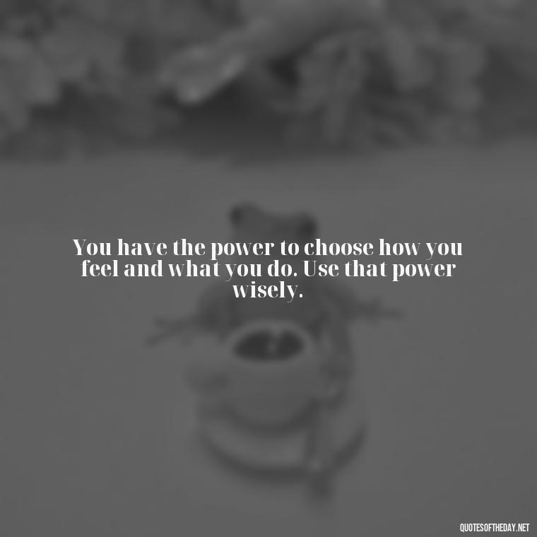 You have the power to choose how you feel and what you do. Use that power wisely. - Short Quotes For Positive Attitude