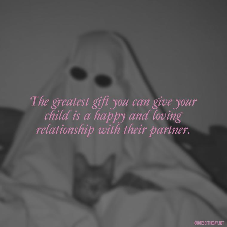 The greatest gift you can give your child is a happy and loving relationship with their partner. - Good Love Song Quotes