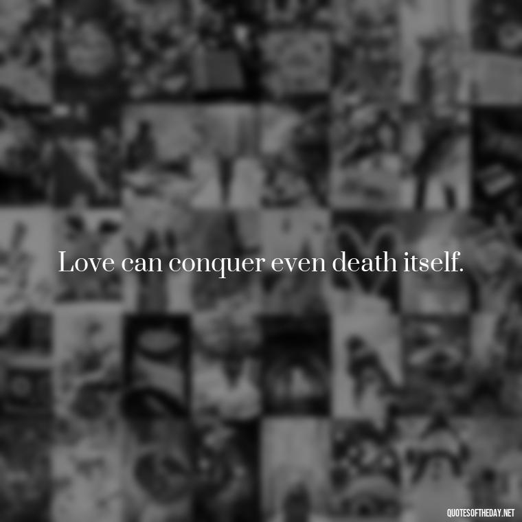 Love can conquer even death itself. - Quote About Unconditional Love