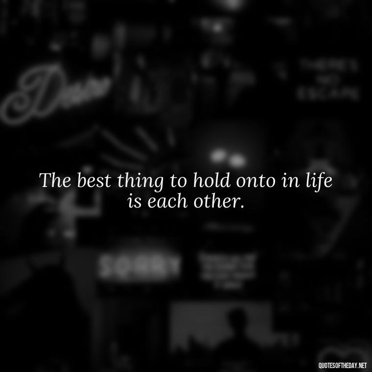 The best thing to hold onto in life is each other. - Love Heartbreak Quotes