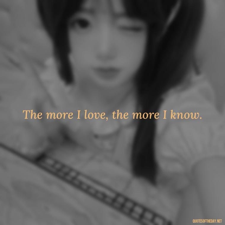 The more I love, the more I know. - Marcus Aurelius Love Quotes