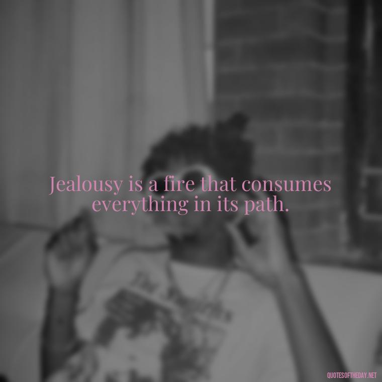 Jealousy is a fire that consumes everything in its path. - Quotes About Love And Jealousy