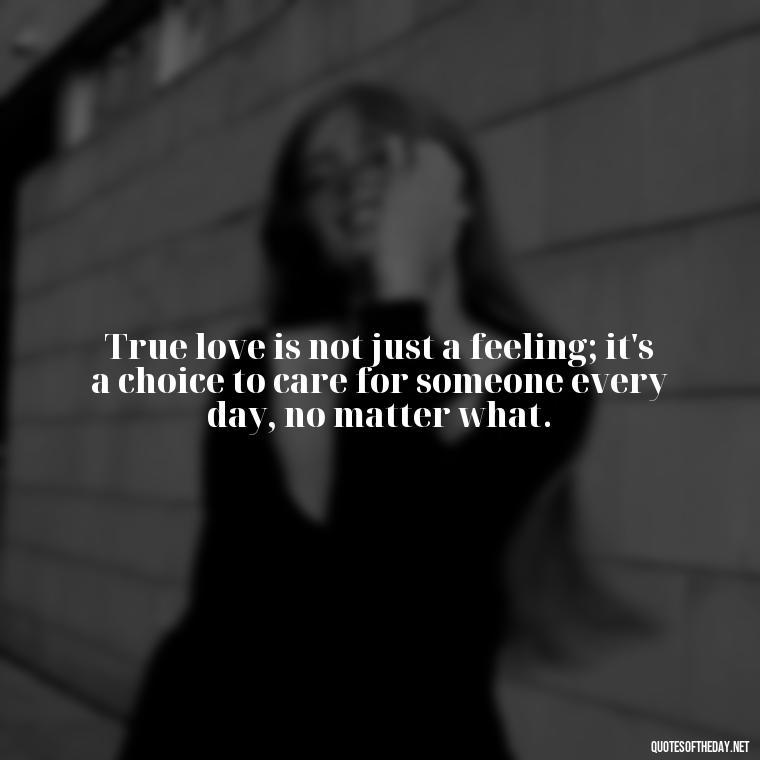 True love is not just a feeling; it's a choice to care for someone every day, no matter what. - Define True Love Quotes