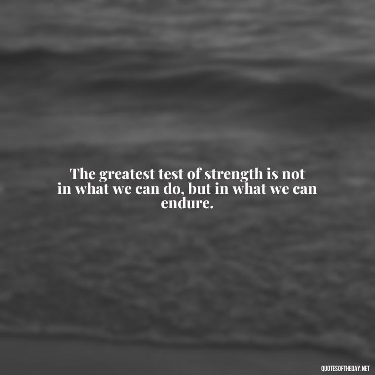 The greatest test of strength is not in what we can do, but in what we can endure. - Being Strong Quotes Short