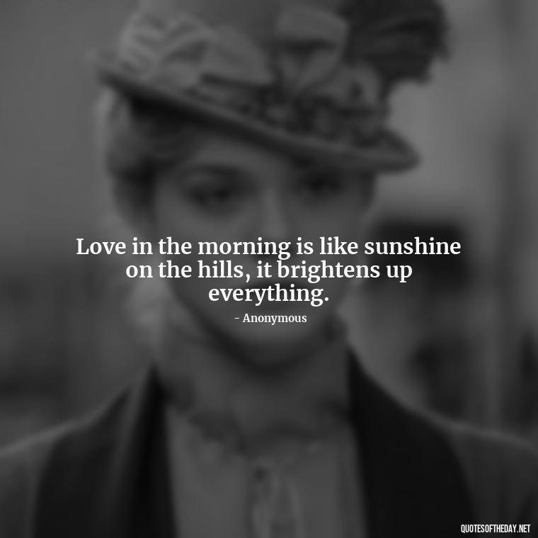 Love in the morning is like sunshine on the hills, it brightens up everything. - Quotes About Love In The Morning