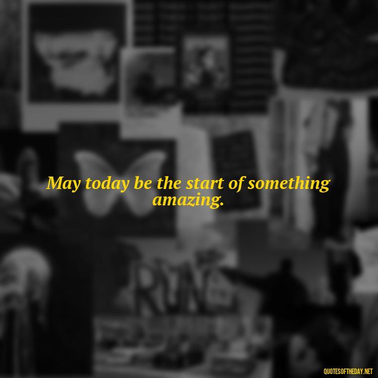 May today be the start of something amazing. - Short Quotes For Today