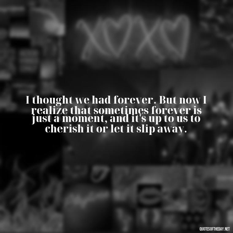 I thought we had forever. But now I realize that sometimes forever is just a moment, and it's up to us to cherish it or let it slip away. - Fell Out Of Love Quotes