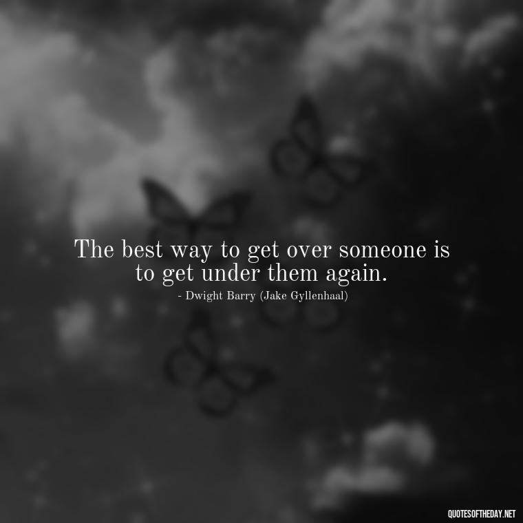 The best way to get over someone is to get under them again. - Quotes From The Movie Love And Other Drugs