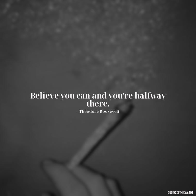 Believe you can and you're halfway there. - Short Real Quotes