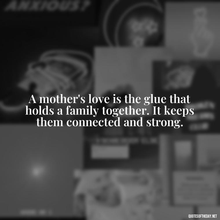 A mother's love is the glue that holds a family together. It keeps them connected and strong. - Bonding Love Mother And Son Quotes