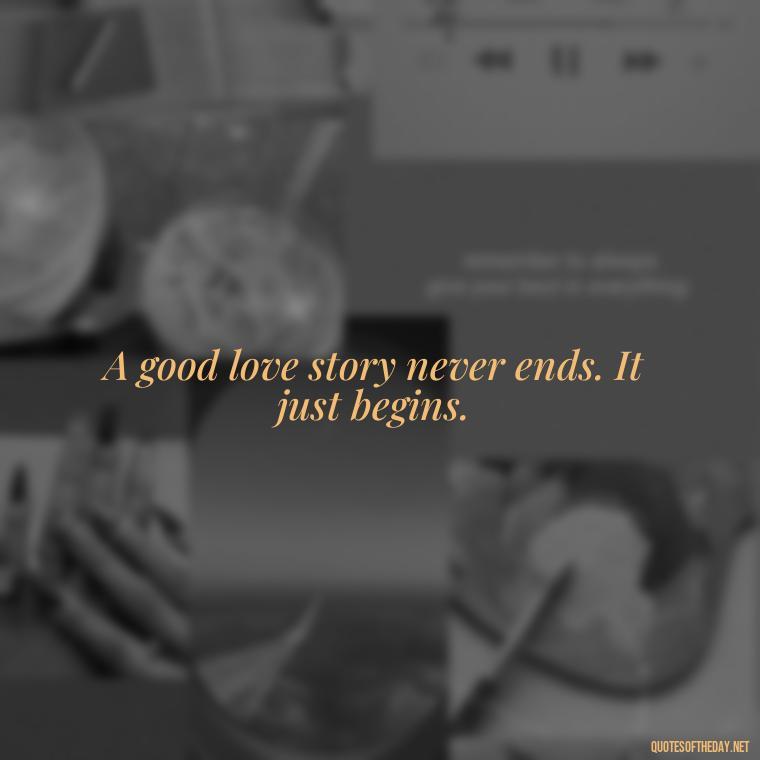 A good love story never ends. It just begins. - Pics Of Love Quotes For Him