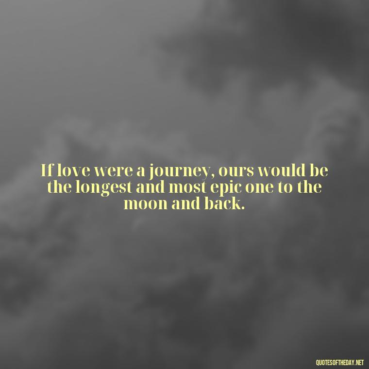 If love were a journey, ours would be the longest and most epic one to the moon and back. - I Love You To The Moon And Back Quote