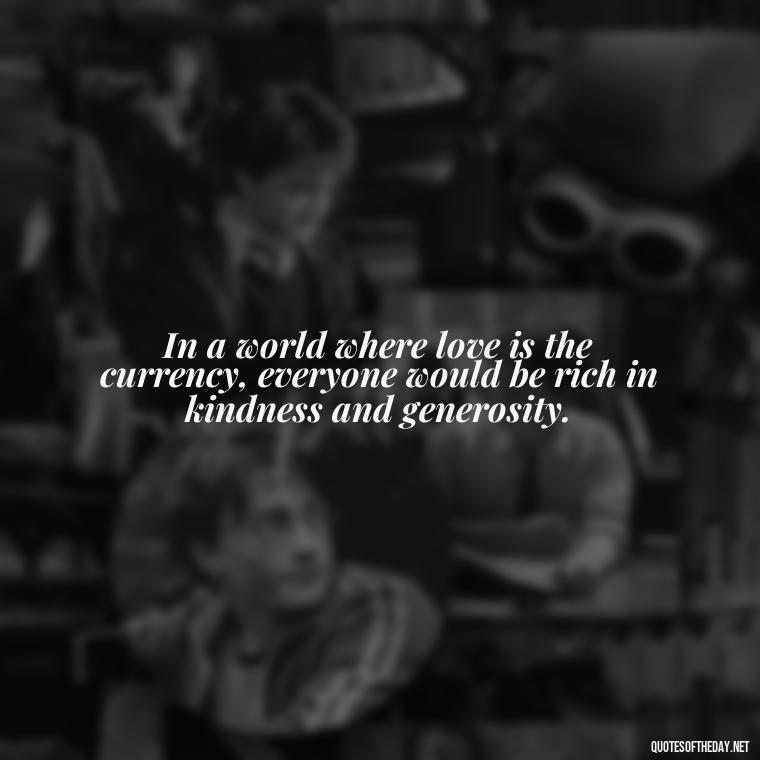 In a world where love is the currency, everyone would be rich in kindness and generosity. - Quotes About Love For The World