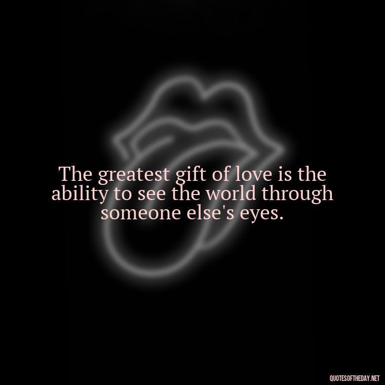 The greatest gift of love is the ability to see the world through someone else's eyes. - I Love You For Her Quotes