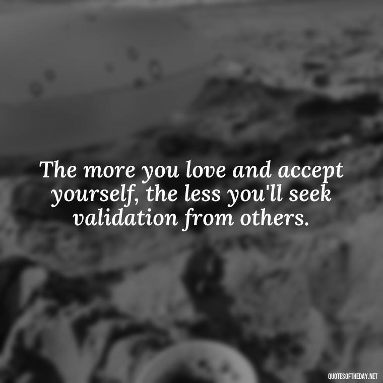 The more you love and accept yourself, the less you'll seek validation from others. - How To Love Yourself Quotes