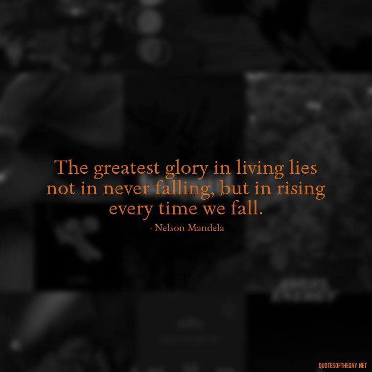 The greatest glory in living lies not in never falling, but in rising every time we fall. - Love And Need Quotes