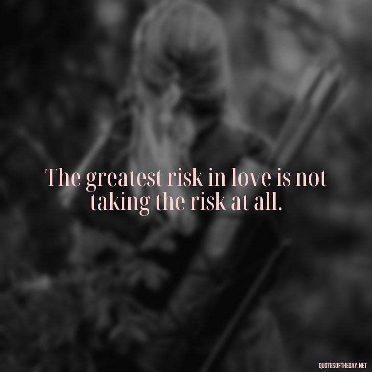 The greatest risk in love is not taking the risk at all. - Quotes About Taking A Risk On Love