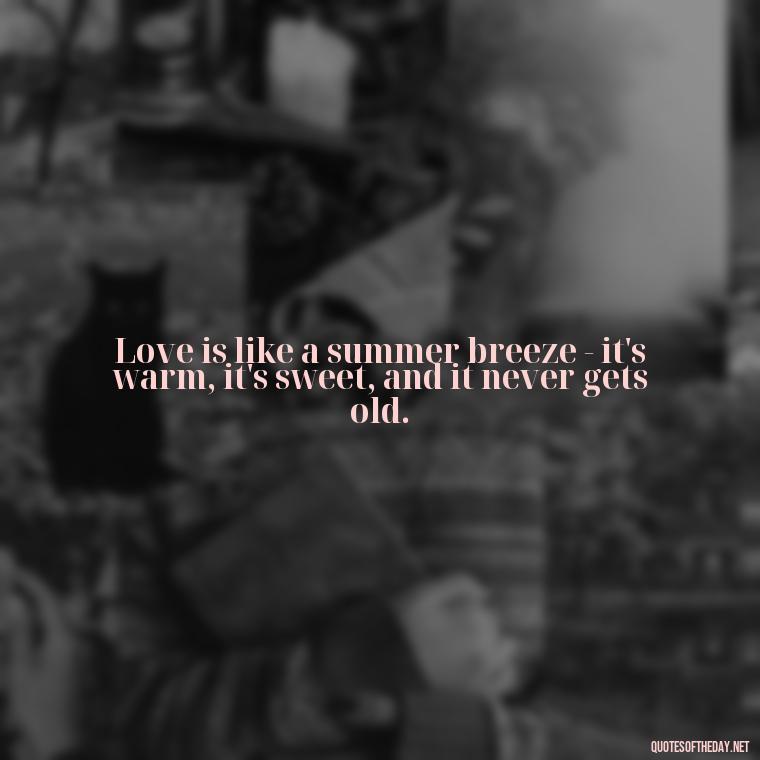 Love is like a summer breeze - it's warm, it's sweet, and it never gets old. - Elvis Quotes On Love