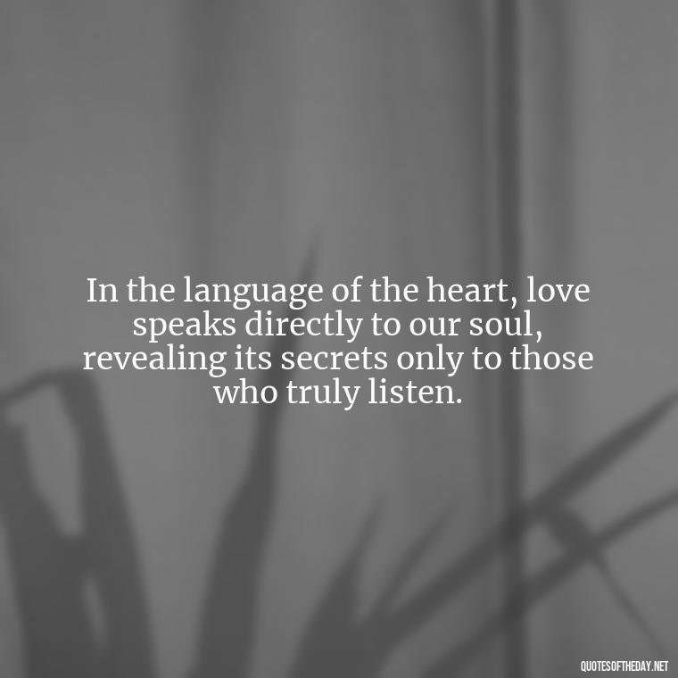 In the language of the heart, love speaks directly to our soul, revealing its secrets only to those who truly listen. - Magical Love Quotes