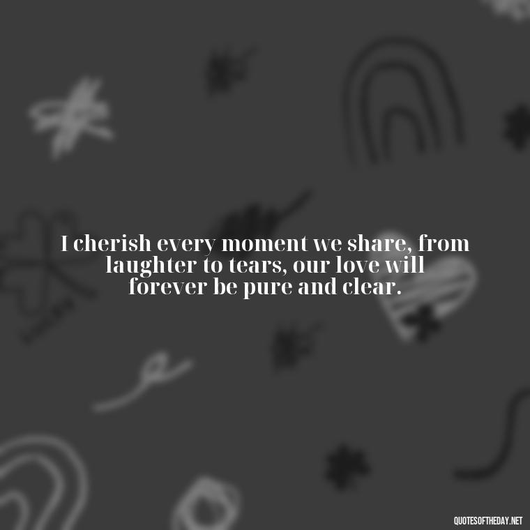 I cherish every moment we share, from laughter to tears, our love will forever be pure and clear. - How I Love Thee Quotes