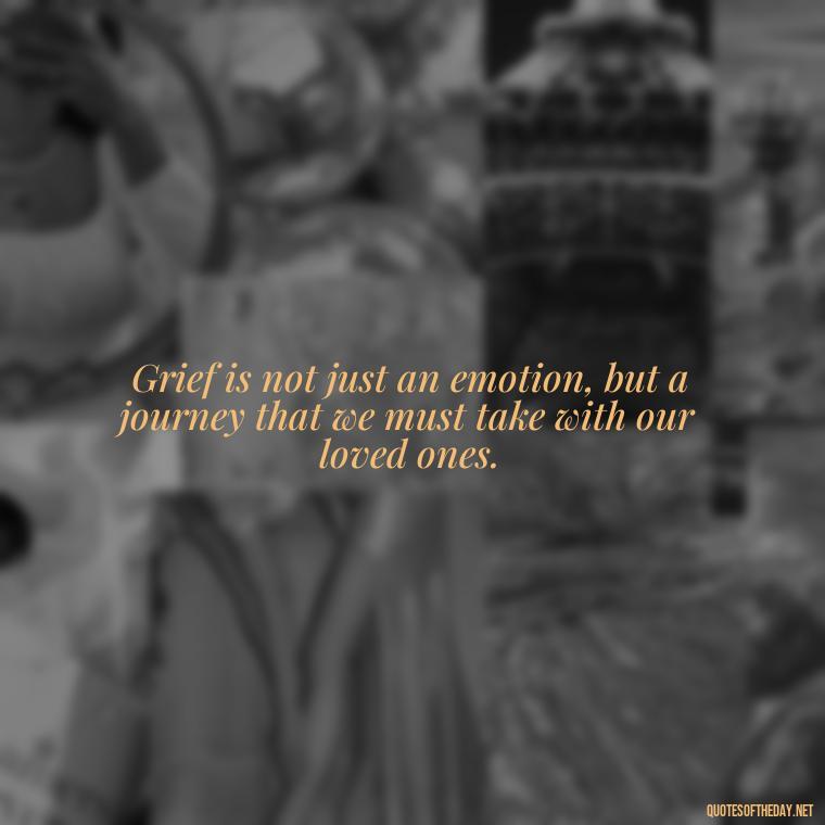 Grief is not just an emotion, but a journey that we must take with our loved ones. - Quotes For Grief Of A Loved One