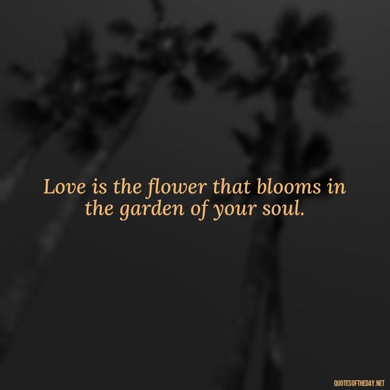 Love is the flower that blooms in the garden of your soul. - Love Quotes For Her Poems