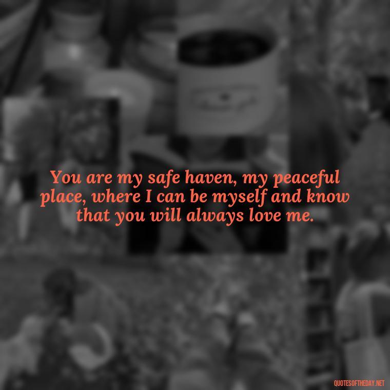 You are my safe haven, my peaceful place, where I can be myself and know that you will always love me. - Love Quotes Thinking Of You