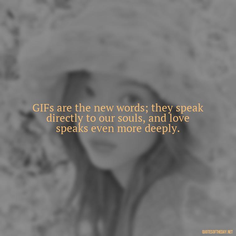 GIFs are the new words; they speak directly to our souls, and love speaks even more deeply. - Gif Love Quotes