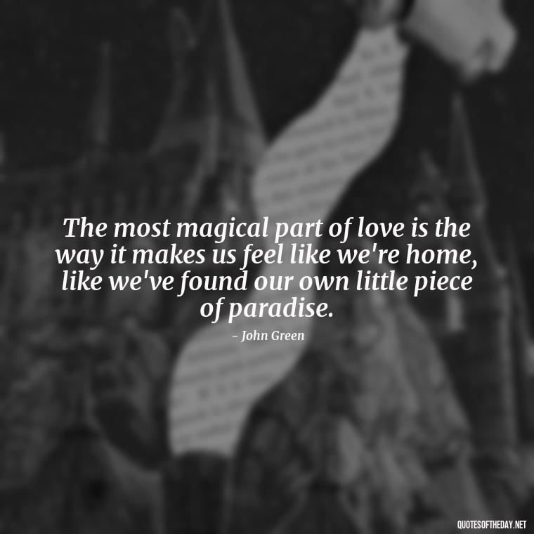 The most magical part of love is the way it makes us feel like we're home, like we've found our own little piece of paradise. - John Green Love Quotes