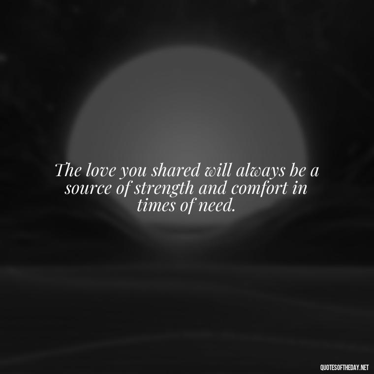 The love you shared will always be a source of strength and comfort in times of need. - Inspirational Quotes To Someone Who Lost A Loved One