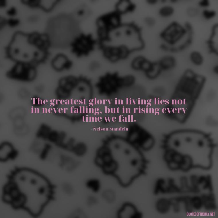 The greatest glory in living lies not in never falling, but in rising every time we fall. - Short Nana Quotes