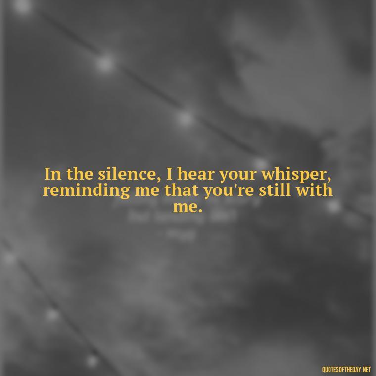 In the silence, I hear your whisper, reminding me that you're still with me. - Quote About Missing A Loved One Who Died