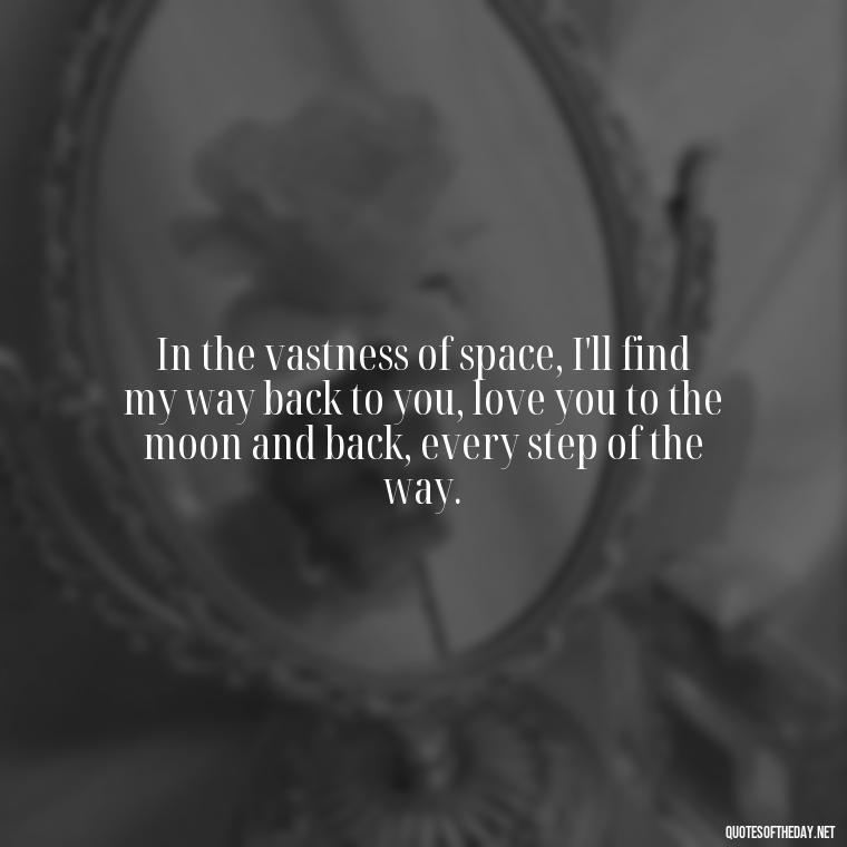 In the vastness of space, I'll find my way back to you, love you to the moon and back, every step of the way. - Love U To The Moon And Back Quotes