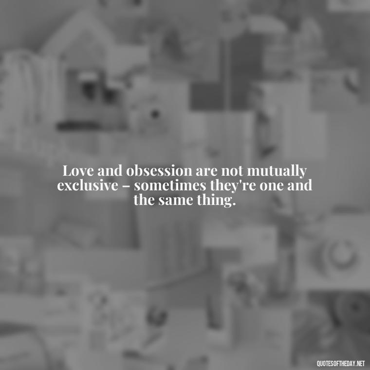 Love and obsession are not mutually exclusive – sometimes they're one and the same thing. - Quotes About Obsession And Love