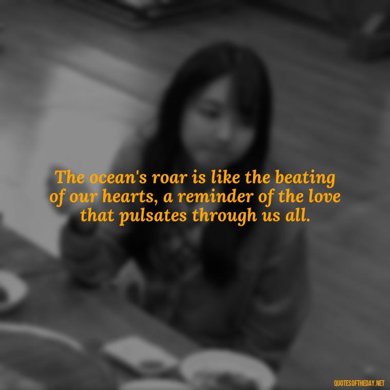 The ocean's roar is like the beating of our hearts, a reminder of the love that pulsates through us all. - Quotes About The Ocean And Love