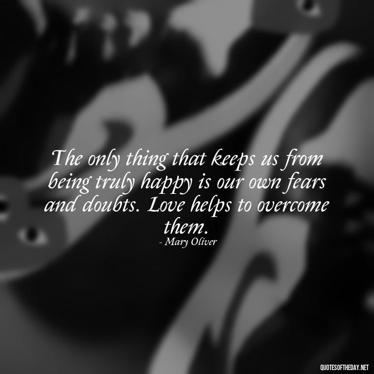 The only thing that keeps us from being truly happy is our own fears and doubts. Love helps to overcome them. - Mary Oliver Love Quotes